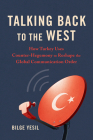 Talking Back to the West: How Turkey Uses Counter-Hegemony to Reshape the Global Communication Order (Geopolitics of Information) By Bilge Yesil Cover Image