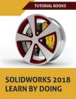 SOLIDWORKS 2018 Learn by doing: Part, Assembly, Drawings, Sheet metal, Surface Design, Mold Tools, Weldments, DimXpert, and Rendering By Tutorial Books Cover Image