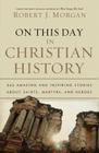 On This Day in Christian History: 365 Amazing and Inspiring Stories about Saints, Martyrs and Heroes By Robert J. Morgan Cover Image