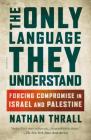 The Only Language They Understand: Forcing Compromise in Israel and Palestine By Nathan Thrall Cover Image