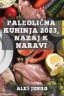 Paleolična kuhinja 2023, nazaj k naravi: Zdrava in okusna prehrana z recepti iz prave hrane By Ales Jenko Cover Image