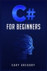 C# for Beginners: A Complete C# Programming Guide to Getting You Started Right Away! (2022 Crash Course for All) By Cary Gregory Cover Image
