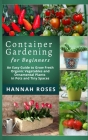 CONTAINER GARDENING for Beginners: An Easy Guide to Grow Fresh Organic Vegetables and Ornamental Plants in Pots and Tiny Spaces By Hannah Roses Cover Image