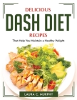 Delicious DASH Diet Recipes: That Help You Maintain a Healthy Weight Cover Image