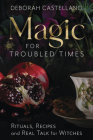 Magic for Troubled Times: Rituals, Recipes, and Real Talk for Witches By Deborah Castellano Cover Image