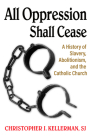 All Oppression Shall Cease: A History of Slavery, Abolitionism, and the Catholic Church By Christopher Kellerman Sj Cover Image