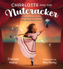 Charlotte and the Nutcracker: The True Story of a Girl Who Made Ballet History By Charlotte Nebres, Alea Marley (Illustrator) Cover Image