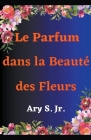 Le Parfum dans la Beauté des Fleurs By Jr. S, Ary Cover Image