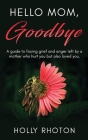 Hello Mom, Goodbye: A guide to facing grief and anger left by a mother who hurt you but also loved you. By Holly Rhoton Cover Image