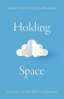 Holding Space: A Guide to Mindful Facilitation By Kate Ebner, Izzy Martens Cover Image