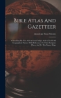 Bible Atlas And Gazetteer: Containing Six New And Accurate Maps, And A List Of All Geographical Names, With References To Their Scripture Places By American Tract Society Cover Image