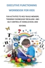 Executive Functioning Workbook for Kids: Fun Activities to Help Build Memory, Thinking Flexibly, Easy Recalling and Self Control at Home, School and B Cover Image