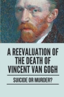 A Reevaluation Of The Death Of Vincent Van Gogh: Suicide Or Murder?: Vincent Van Gogh Paintings Cover Image