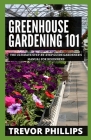 Greenhouse Gardening 101: The Ultimate Step-by-Step Gardener's Manual for Beginners By Trevor Phillips Cover Image