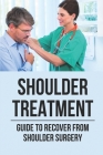 Shoulder Treatment: Guide To Recover From Shoulder Surgery: Guide For Shoulder Recovery Surgery Cover Image