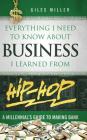 Everything I Need to Know about Business I Learned from Hip-Hop: A Millennial's Guide to Making Bank By Giles Miller Cover Image