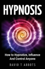 Hypnosis: How to Hypnotize, Influence And Control Anyone By David T. Abbots Cover Image