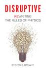 Disruptive: Rewriting the rules of physics By Steven B. Bryant, Grant Dexter (Editor), Sarah Bryant-Cole (Illustrator) Cover Image