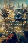 In These Times: Living in Britain Through Napoleon's Wars, 1793-1815 By Jenny Uglow Cover Image