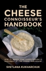 The Cheese Connoisseur's Handbook: How to deepen your understanding and enjoyment of fine cheese year-round By Svetlana Kukharchuk Cover Image