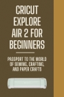 Cricut Explore Air 2 For Beginners: Passport To The World Of Sewing, Crafting, And Paper Crafts: Cricut Explore Air 2 Software By Boyd Enrriquez Cover Image