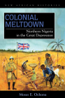 Colonial Meltdown: Northern Nigeria in the Great Depression (New African Histories) By Moses E. Ochonu, Moses E. Ochonu Cover Image