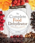 The Complete Food Dehydrator Recipe Book: 101 Dehydrator Machine Recipes For Jerky, Fruit Leather, Dehydrated Vegetables and More, plus Instructions & Cover Image