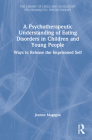 A Psychotherapeutic Understanding of Eating Disorders in Children and Young People: Ways to Release the Imprisoned Self By Jeanne Magagna Cover Image