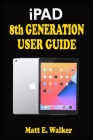 iPAD 8th GENERATION USER GUIDE: A Complete Step By Step Well Illustrated Instructional Practical Guide For Senior, Pro And Beginners On How To Use New Cover Image