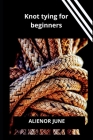 Knot tying for beginners: An essential knot tying guide for dummies, beginners and newbies By Alienor June Cover Image