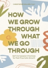 How We Grow Through What We Go Through: Self-Compassion Practices for Post-Traumatic Growth Cover Image