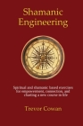 Shamanic Engineering: Spiritual and shamanic based exercises for empowerment, connection, and charting a new course in life Cover Image