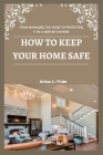 How to Keep Your Home Safe: From Managing the Home to Protecting It in a Simpler Fashion By Brian C. Wells Cover Image