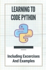 Learning To Code Python: Including Excercises And Examples: Guide For Beginners Of Python By Shayne Lamos Cover Image