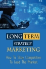 Long Term Strategy Marketing: How To Stay Competitive To Lead The Market: Long-Term Planning Examples Cover Image