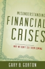 Misunderstanding Financial Crises: Why We Don't See Them Coming By Gary B. Gorton Cover Image