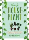 How to Houseplant: A Beginner's Guide to Making and Keeping Plant Friends By Heather Rodino Cover Image