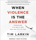 When Violence Is the Answer Lib/E: Learning How to Do What It Takes When Your Life Is at Stake By Tim Larkin (Read by) Cover Image