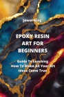 Epoxy Resin Art for Beginners: Guide To Learning How To Make All Your Art Ideas Come True By Jewel King Cover Image