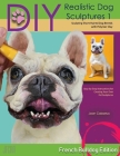 DIY Realistic Dog Sculptures 1: Sculpting Short-Haired Dog Breeds With Polymer Clay (French Bulldog Edition) Cover Image