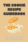The Cookie Recipe Guidebook: Cookie Cooking With Simple Ingredients: Cookie Cookbook For Beginners Cover Image