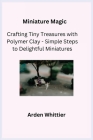 Miniature Magic: Crafting Tiny Treasures with Polymer Clay - Simple Steps to Delightful Miniatures By Kiln Crafter (Adapted by), Arden Whittier Cover Image