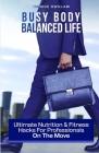 Busy Body, Balanced Life: Ultimate Nutrition and Fitness Hacks for Professionals On The Move Cover Image