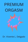 Premium orgasm: The secret behind every woman's sexual climax unvailed. By Vicente Delgado Cover Image