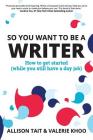 So You Want To Be A Writer: How to get started (while you still have a day job) By Allison Tait, Valerie Khoo Cover Image