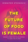 The Future of Food Is Female: Reinventing the Food System to Save the Planet By Jennifer Stojkovic Cover Image