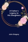 A Father's Legacy to his Daughters By John Gregory Cover Image