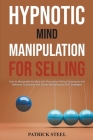 Hypnotic Mind Manipulation For Selling: How to Manipulate the Mind with Persuasive Selling Techniques and Influence Customers with Secret Marketing an By Patrick Steel Cover Image