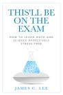 This'll Be On The Exam: How To Learn Math And Science Effectively Stress-free By James C. Lee Cover Image