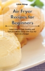 Air Fryer Recipes for Beginners: Learn How to Cook Healthy and Delicious Meals Easily with Your Air Fryer on a Budget Cover Image
